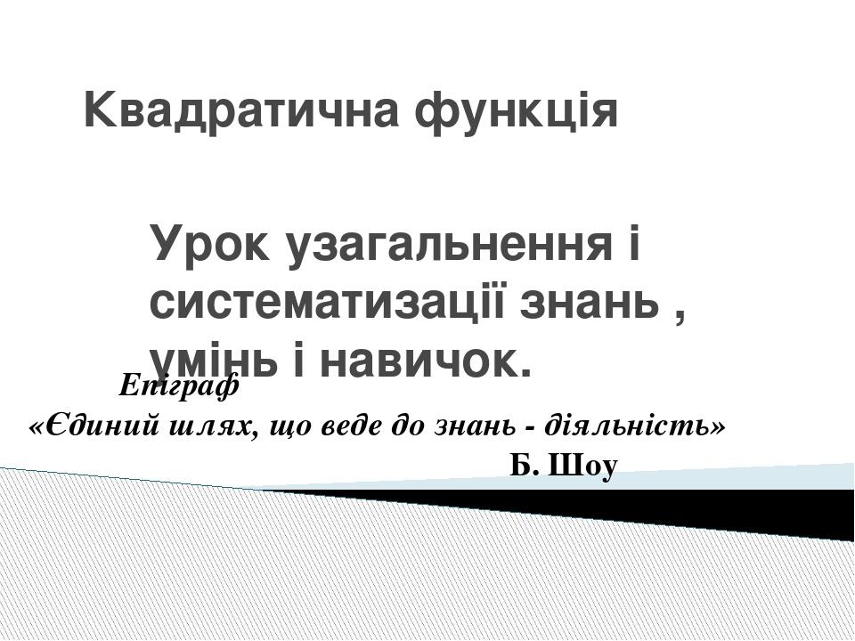 Квадратична функція Урок узагальнення і систематизації знань , умінь і навичок. Епіграф «Єдиний шлях, що веде до знань - діяльність» Б. Шоу