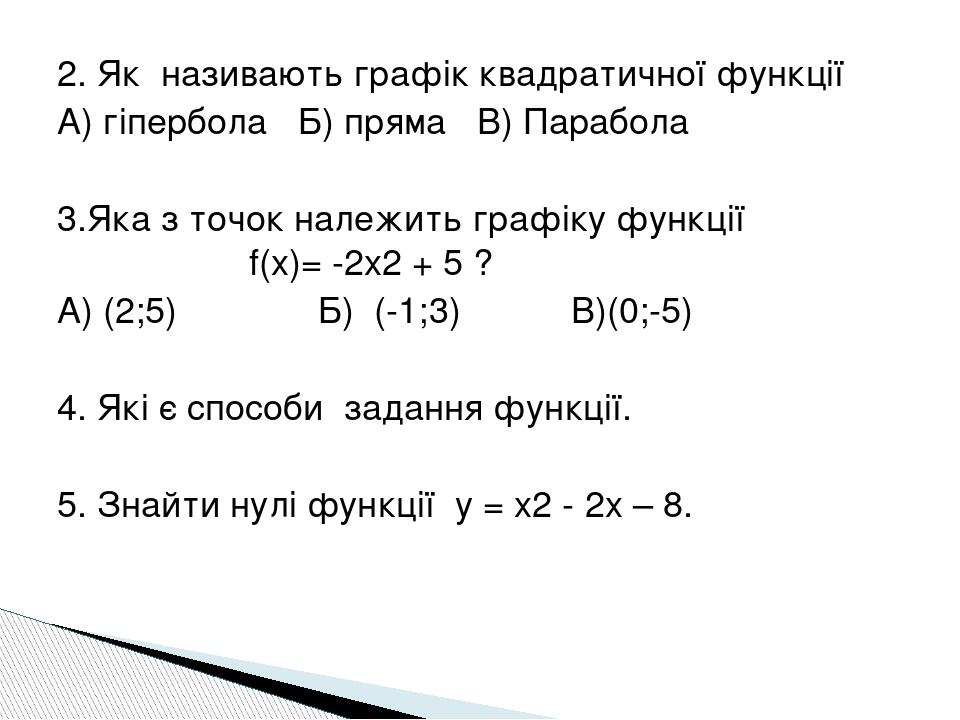 2. Як називають графік квадратичної функції А) гіпербола Б) пряма В) Парабола 3.Яка з точок належить графіку функції f(x)= -2х2 + 5 ? А) (2;5) Б) (...