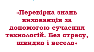 Перевірка знань вихованців за допомогою сучасних технологій. Без стресу, швидко і весело