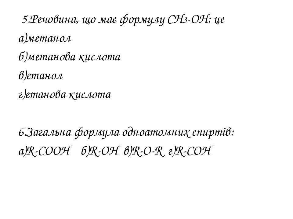 5.Речовина, що має формулу СН3-ОН: це а)метанол б)метанова кислота в)етанол г)етанова кислота 6.Загальна формула одноатомних спиртів: а)R-COOH б)R-...