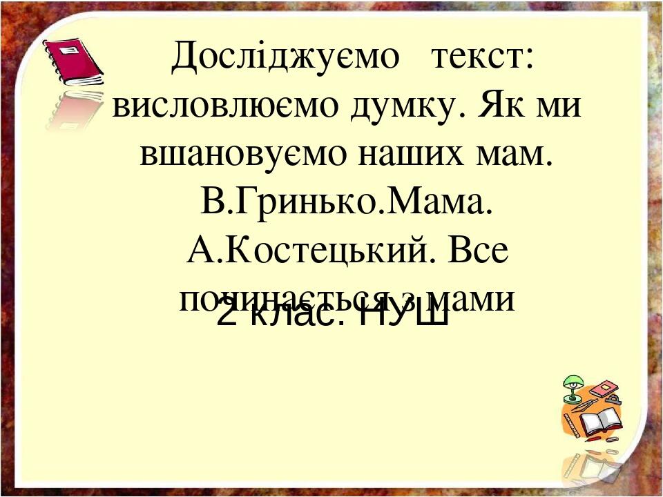 Досліджуємо текст: висловлюємо думку. Як ми вшановуємо наших мам. В.Гринько.Мама. А.Костецький. Все починається з мами 2 клас. НУШ