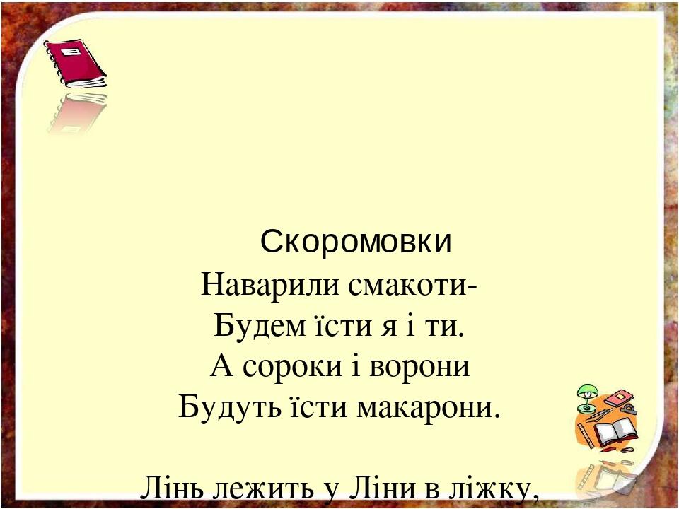 Скоромовки Наварили смакоти- Будем їсти я і ти. А сороки і ворони Будуть їсти макарони. Лінь лежить у Ліни в ліжку, Каже: « Я посплю тут трішки». Ч...