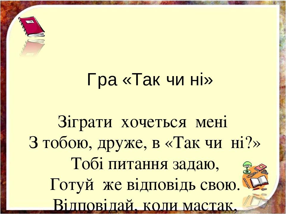 Гра «Так чи ні» Зіграти хочеться мені З тобою, друже, в «Так чи ні?» Тобі питання задаю, Готуй же відповідь свою. Відповідай, коли мастак, Єдиним с...