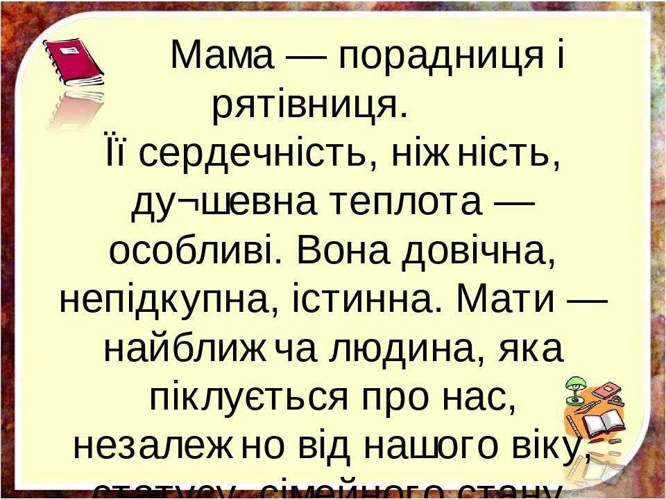Мама — порадниця і рятівниця. Її сердечність, ніжність, ду¬шевна теплота — особливі. Вона довічна, непідкупна, істинна. Мати — найближча людина, як...