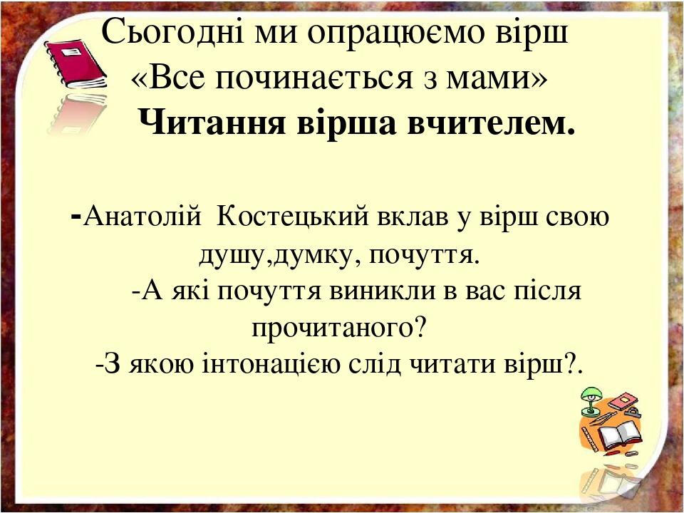 Cьогодні ми опрацюємо вірш «Все починається з мами» Читання вірша вчителем. -Анатолій Костецький вклав у вірш свою душу,думку, почуття. -А які почу...