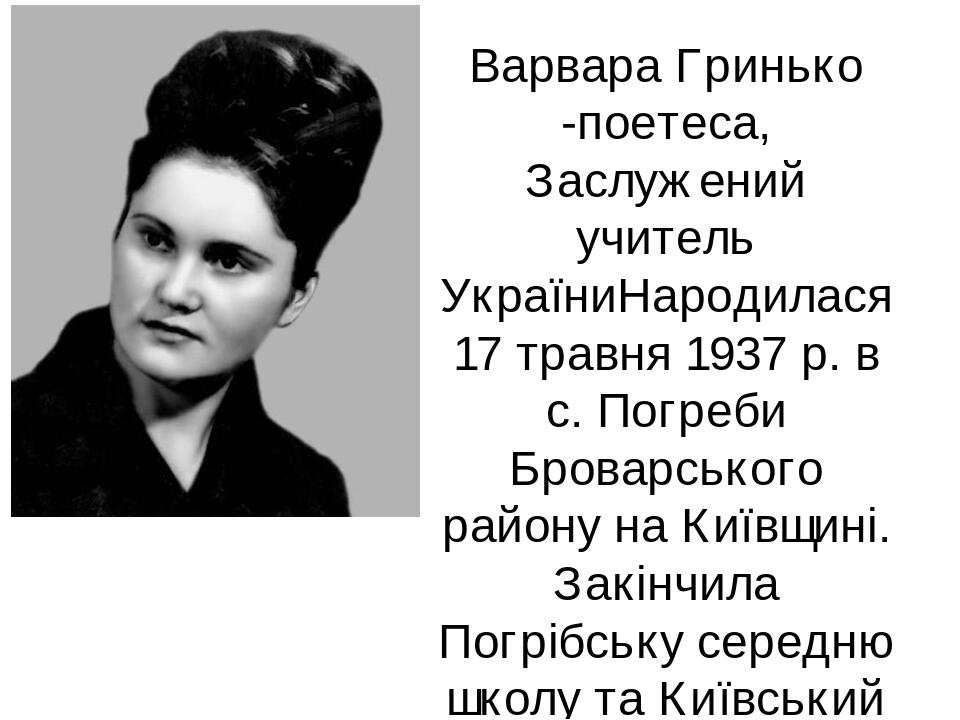 Варвара Гринько -поетеса, Заслужений учитель УкраїниНародилася 17 травня 1937 р. в с. Погреби Броварського району на Київщині. Закінчила Погрібську...