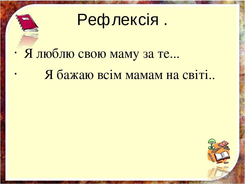 Рефлексія . Я люблю свою маму за те... Я бажаю всім мамам на світі..
