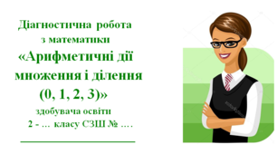 Діагностичної роботи з математики  2 клас за темою  «Арифметичні дії  множення і ділення  (0, 1, 2, 3)»