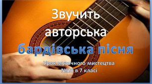 Дистанційний підсумковий  урок  музичного мистецтва №26 в 7 класі до підручника Кондратової Л.Г. " Звучить авторська бардівська пісня"
