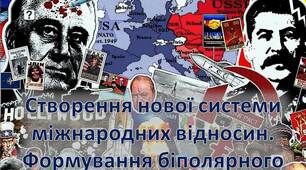 Створення нової системи міжнародних відносин. Формування біполярного світу.