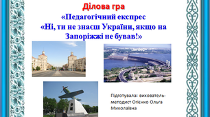 Ділова гра «Педагогічний експрес  «Ні, ти не знаєш України, якщо на Запоріжжі не бував!»