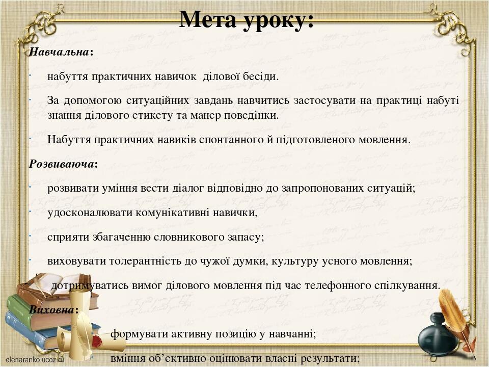 Мета уроку: Навчальна: набуття практичних навичок ділової бесіди. За допомогою ситуаційних завдань навчитись застосувати на практиці набуті знання ...