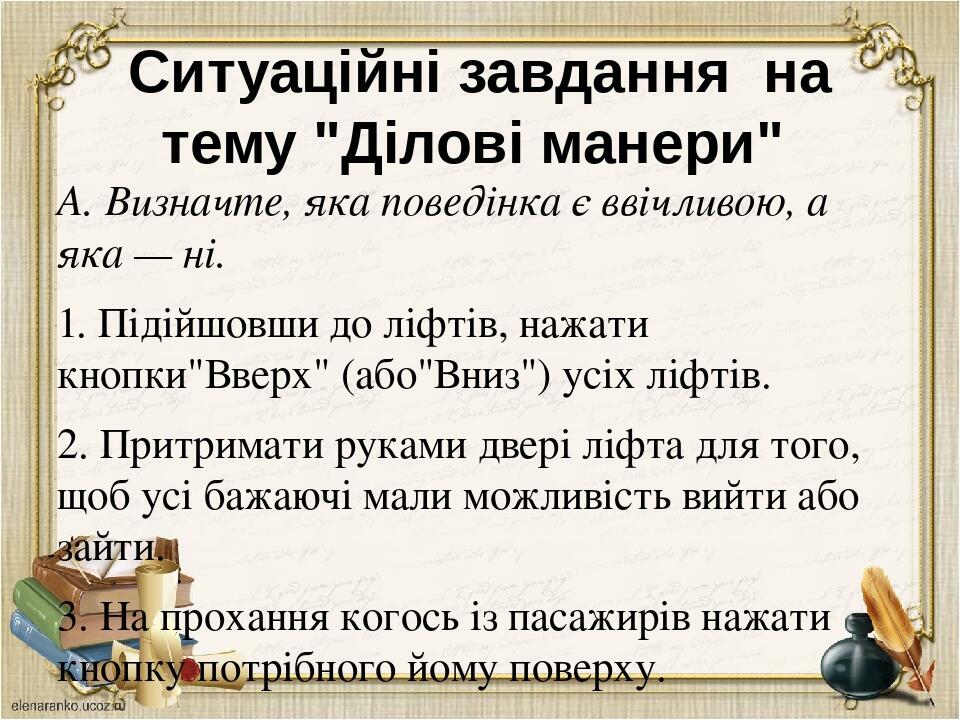 Ситуаційні завдання на тему "Ділові манери" А. Визначте, яка поведінка є ввічливою, а яка — ні. 1. Підійшовши до ліфтів, нажати кнопки"Вверх" (або"...