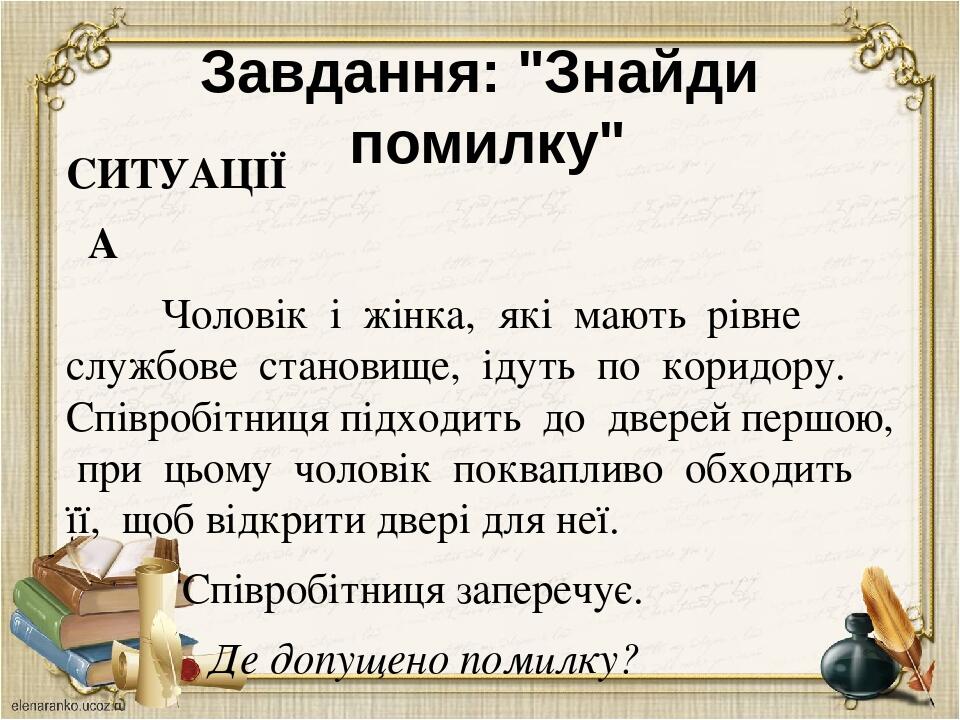 Завдання: "Знайди помилку" СИТУАЦІЇ А Чоловік і жінка, які мають рівне службове становище, ідуть по коридору. Співробітниця підходить до дверей пер...