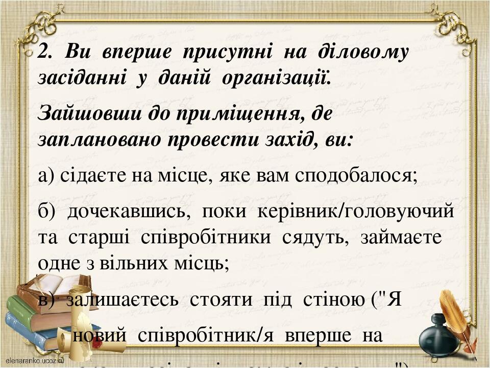 2. Ви вперше присутні на діловому засіданні у даній організації. Зайшовши до приміщення, де заплановано провести захід, ви: а) сідаєте на місце, як...