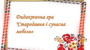 Дидактична гра «Сучасні та стародавні українські меблі»