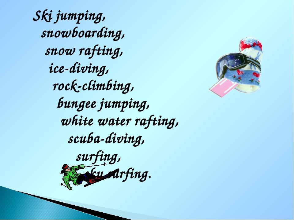 Ski jumping, snowboarding, snow rafting, ice-diving, rock-climbing, bungee jumping, white water rafting, scuba-diving, surfing, sky surfing.