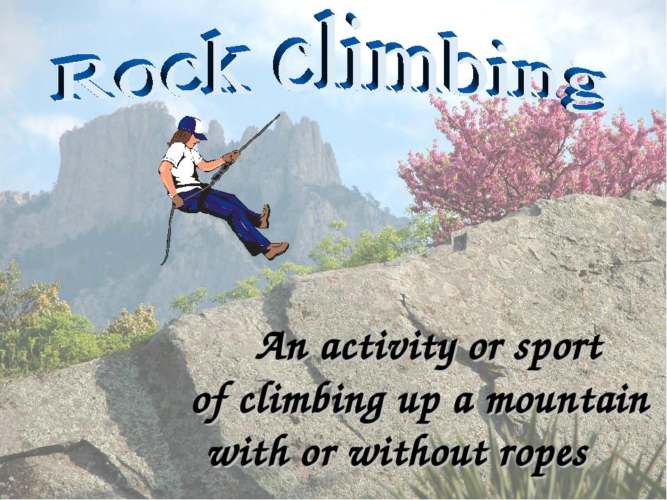 An activity or sport of climbing up a mountain with or without ropes