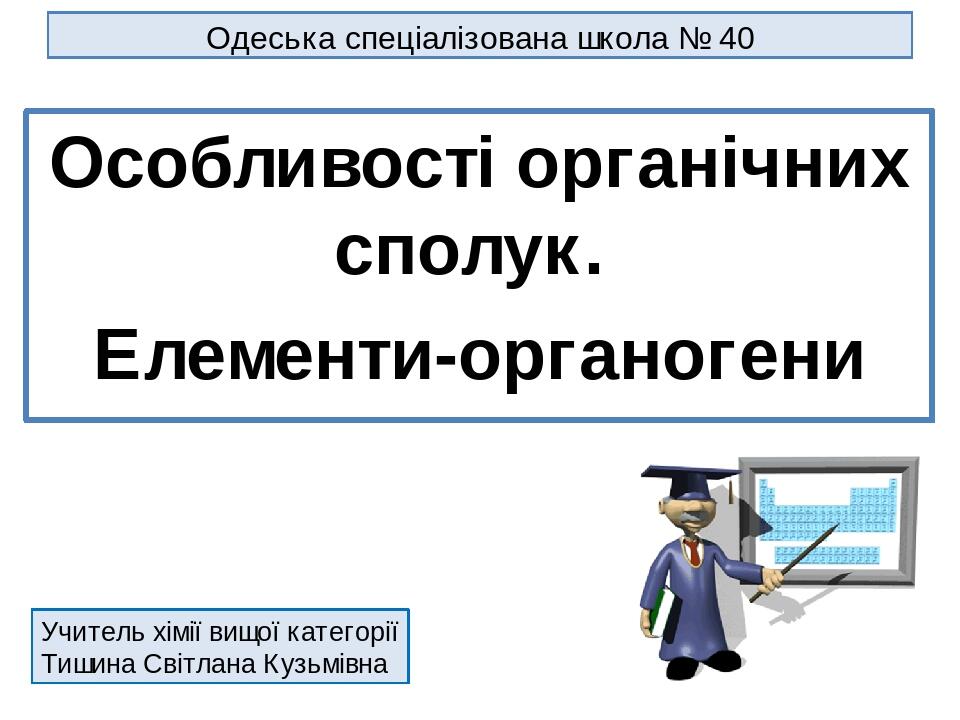 Одеська спеціалізована школа № 40 Особливості органічних сполук. Елементи-органогени Учитель хімії вищої категорії Тишина Світлана Кузьмівна