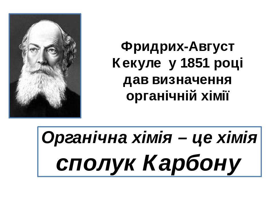 Фридрих-Август Кекуле у 1851 році дав визначення органічній хімії Органічна хімія – це хімія сполук Карбону