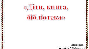 БЕСІДА (1- 4 класи) «Діти, книга, бібліотека»