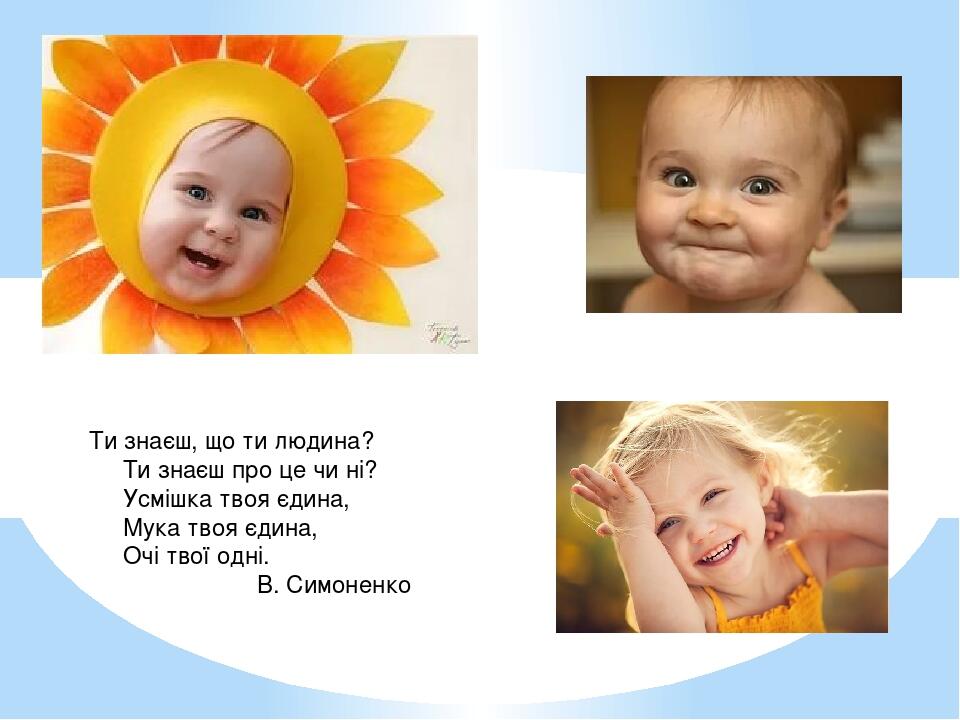 Ти знаєш, що ти людина?       Ти знаєш про це чи ні?       Усмішка твоя єдина,       Мука твоя єдина,       Очі твої одні.       В. Симоненко 