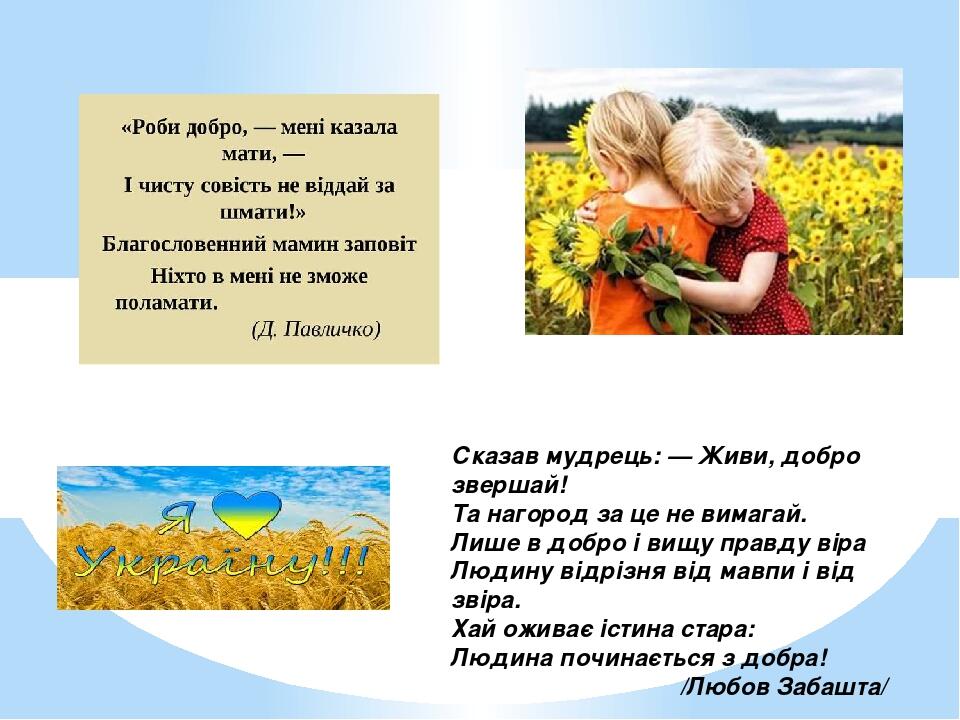 Сказав мудрець: — Живи, добро звершай! Та нагород за це не вимагай. Лише в добро i вищу правду вiра Людину відрiзня вiд мавпи і вiд звiра. Хай ожив...