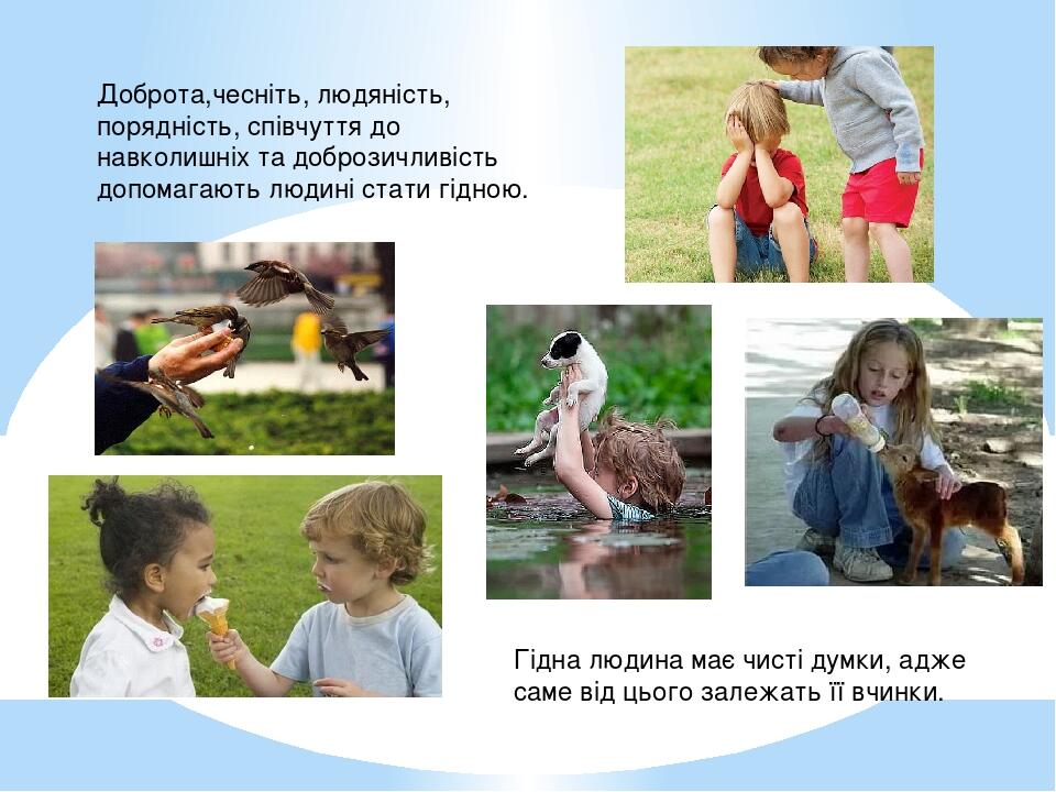 Доброта,чесніть, людяність, порядність, співчуття до навколишніх та доброзичливість допомагають людині стати гідною. Гідна людина має чисті думки, ...