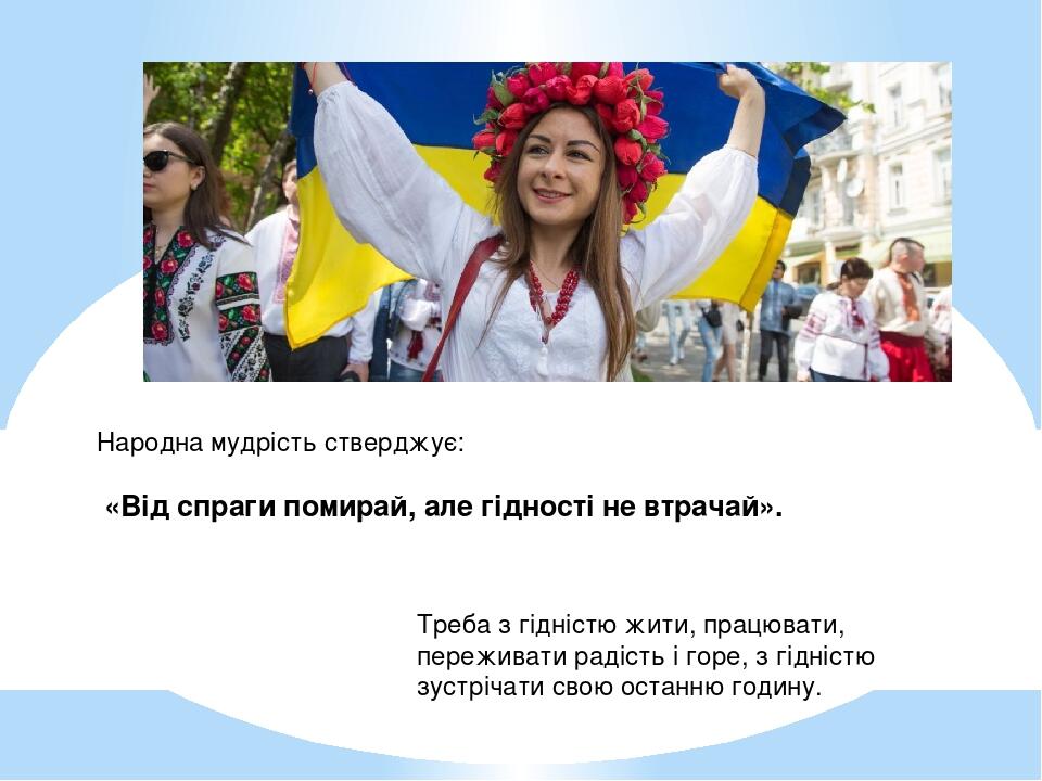 Народна мудрість стверджує: «Від спраги помирай, але гідності не втрачай». Треба з гідністю жити, працювати, переживати радість і горе, з гідністю ...