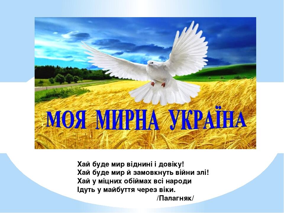 Хай буде мир віднині і довіку! Хай буде мир й замовкнуть війни злі! Хай у міцних обіймах всі народи Ідуть у майбуття через віки. /Палагняк/