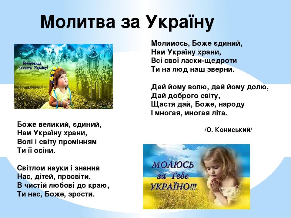 Молитва за Україну Боже великий, єдиний, Нам Україну храни, Волі і світу промінням Ти її осіни. Світлом науки і знання Нас, дітей, просвіти, В чист...