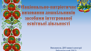 Презентація. Тема:"Національно-патріотичне виховання дошкільників засобами інтегрованої освітньої діяльності"
