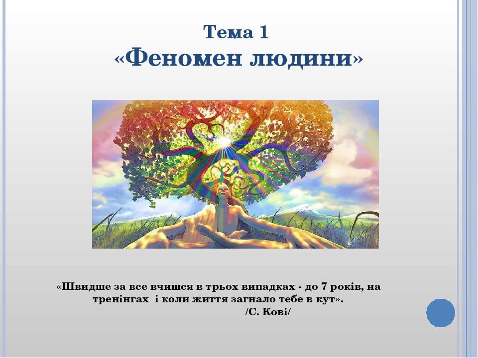 Тема 1 «Феномен людини» «Швидше за все вчишся в трьох випадках - до 7 років, на тренінгах і коли життя загнало тебе в кут». /С. Кові/