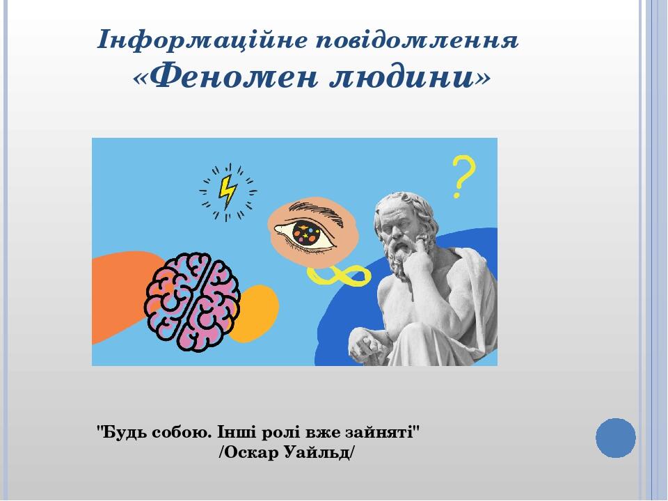 Інформаційне повідомлення «Феномен людини» "Будь собою. Інші ролі вже зайняті" /Оскар Уайльд/