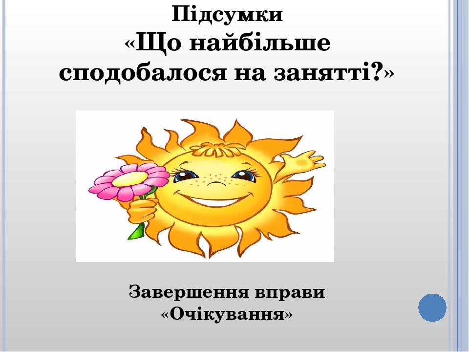 Завершення вправи «Очікування» Підсумки «Що найбільше сподобалося на занятті?»