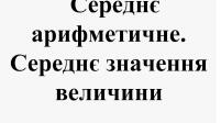 Самостійна робота. Використання середнього арифметичного і середнього значення величини для розв`язування задач. 