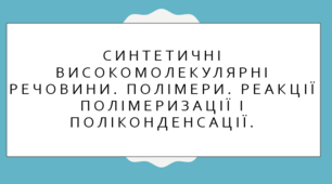 Синтетичні високомолекулярні речовини. Полімери. Реакції полімеризації і поліконденсації.