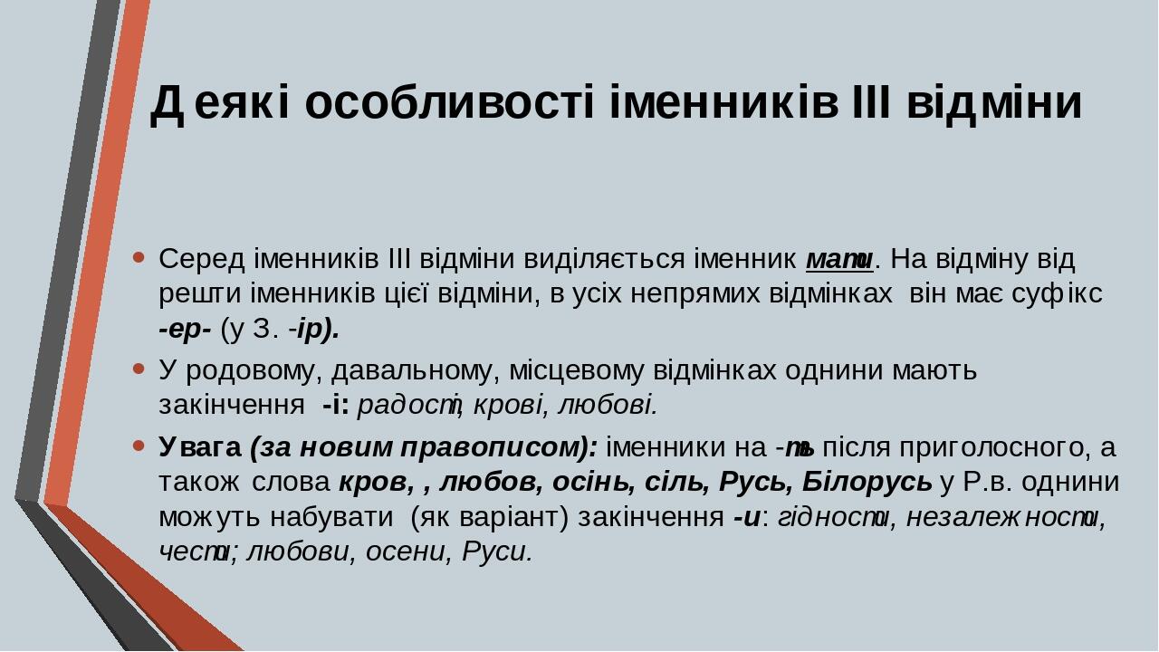 Деякі особливості іменників ІІІ відміни Серед іменників ІІІ відміни виділяється іменник мати. На відміну від решти іменників цієї відміни, в усіх н...