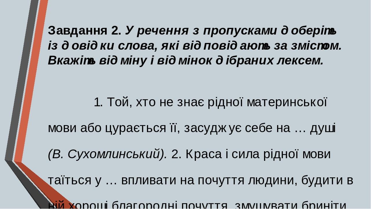 Завдання 2. У речення з пропусками доберіть із довідки слова, які відповідають за змістом. Вкажіть відміну і відмінок дібраних лексем. 1. Той, хто ...