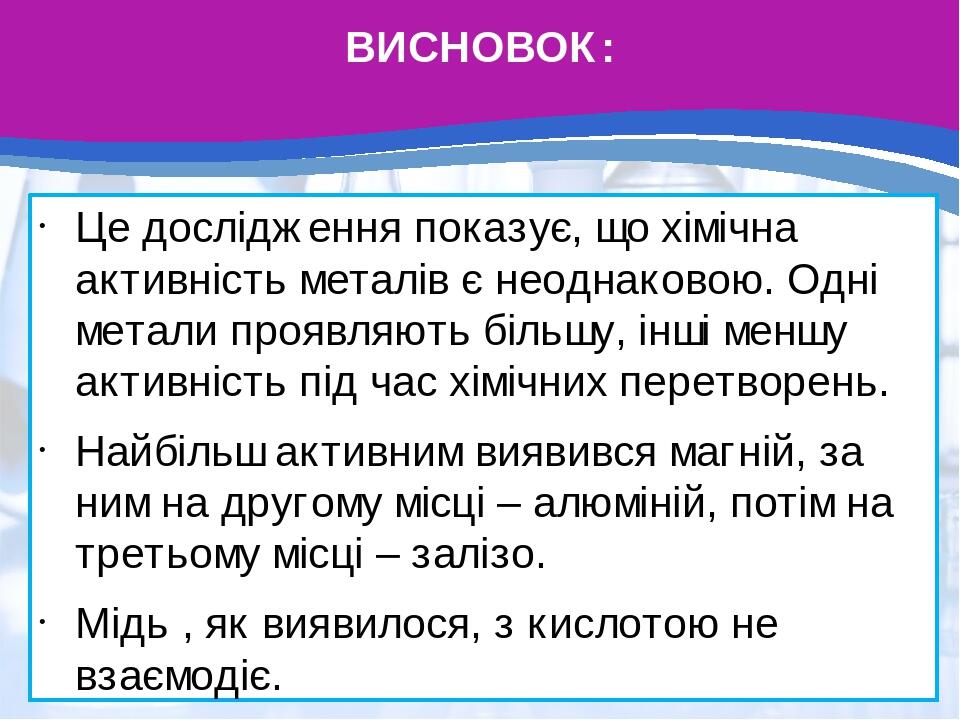 ВИСНОВОК: Це дослідження показує, що хімічна активність металів є неоднаковою. Одні метали проявляють більшу, інші меншу активність під час хімічни...