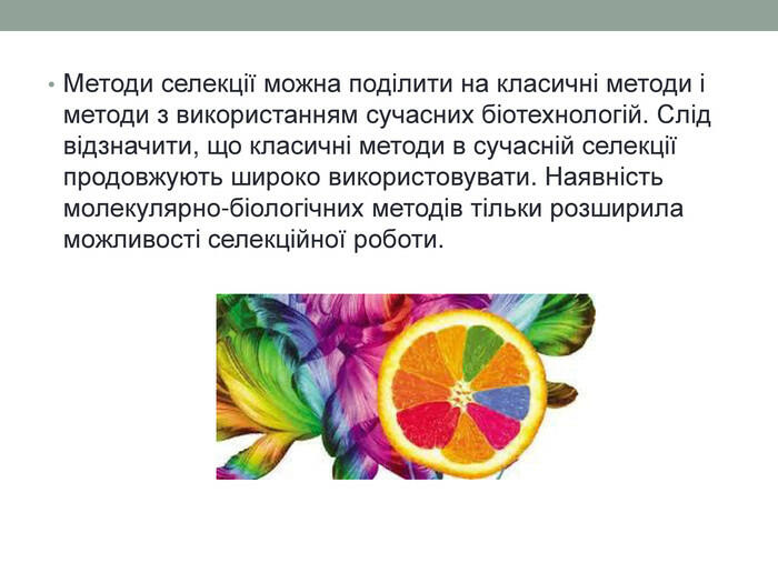 Методи селекції можна поділити на класичні методи і методи з використанням сучасних біотехнологій. Слід відзначити, що класичні методи в сучасній селекції продовжують широко використовувати. Наявність молекулярно-біологічних методів тільки розширила можливості селекційної роботи.