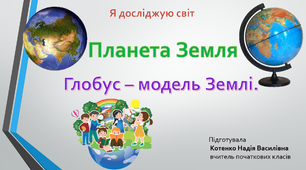 Я досліджую світ. Планета Земля. Глобус - модель Землі.
