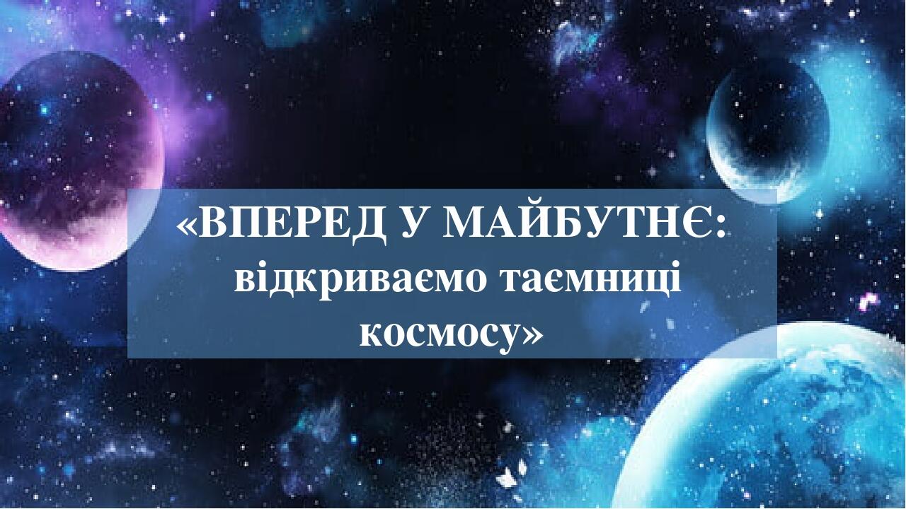 «ВПЕРЕД У МАЙБУТНЄ: відкриваємо таємниці космосу»
