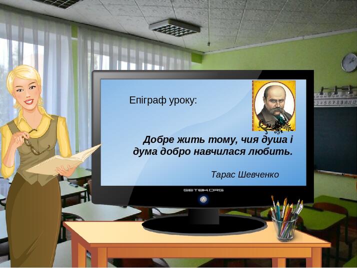 Епіграф уроку: Добре жить тому, чия душа і дума добро навчилася любить. Тарас Шевченко