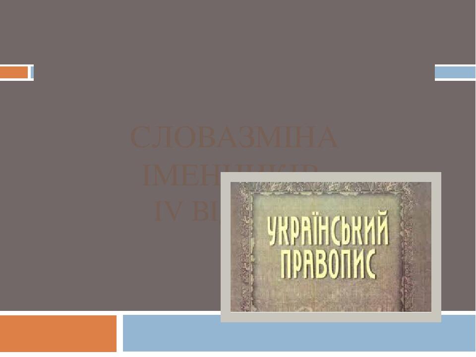 СЛОВАЗМІНА ІМЕННИКІВ IV ВІДМІНИ