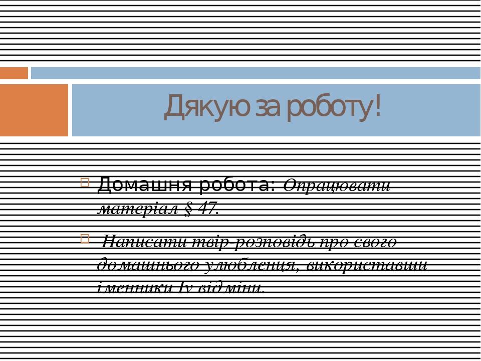 Домашня робота: Опрацювати матеріал § 47. Написати твір-розповідь про свого домашнього улюбленця, використавши іменники Іv відміни. Дякую за роботу!