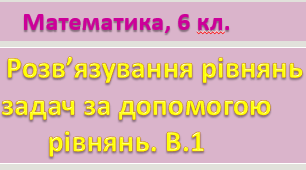 6 кл. Контрольна робота "Розв'язування рівнянь і задач за допомогою рівнянь" 