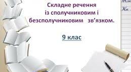 9 клас Складне речення із сполучниковим і безсполучниковим зв'язком  (ІІ)