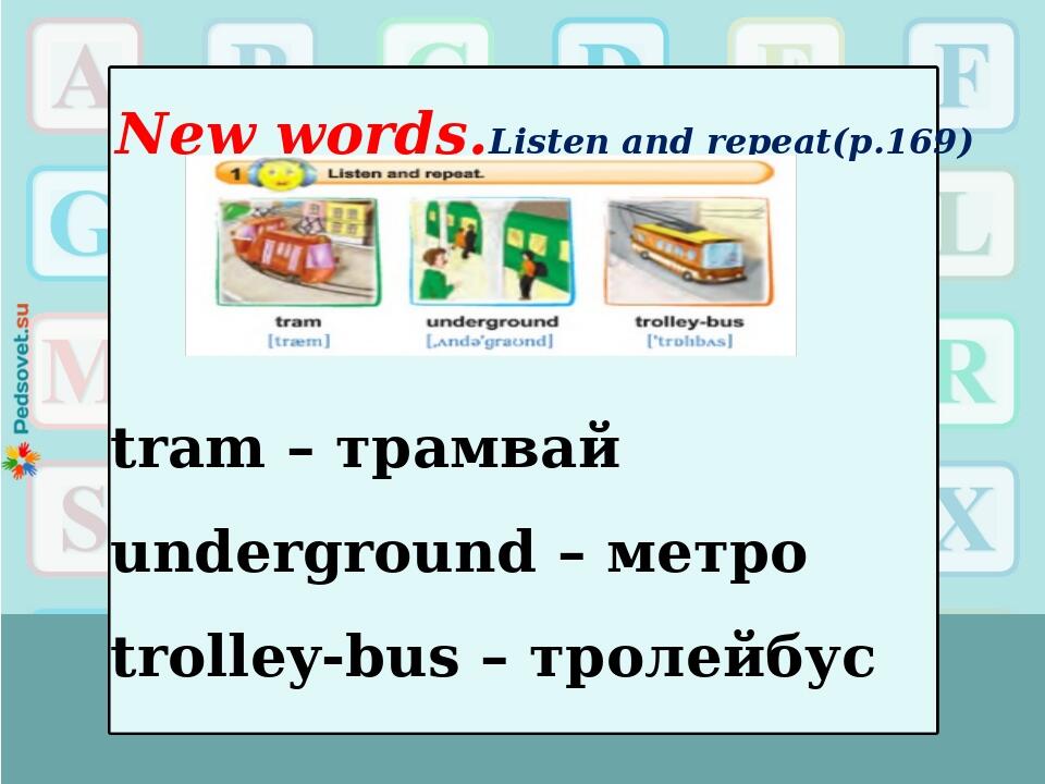 New words.Listen and repeat(p.169) tram – трамвай underground – метро trolley-bus – тролейбус