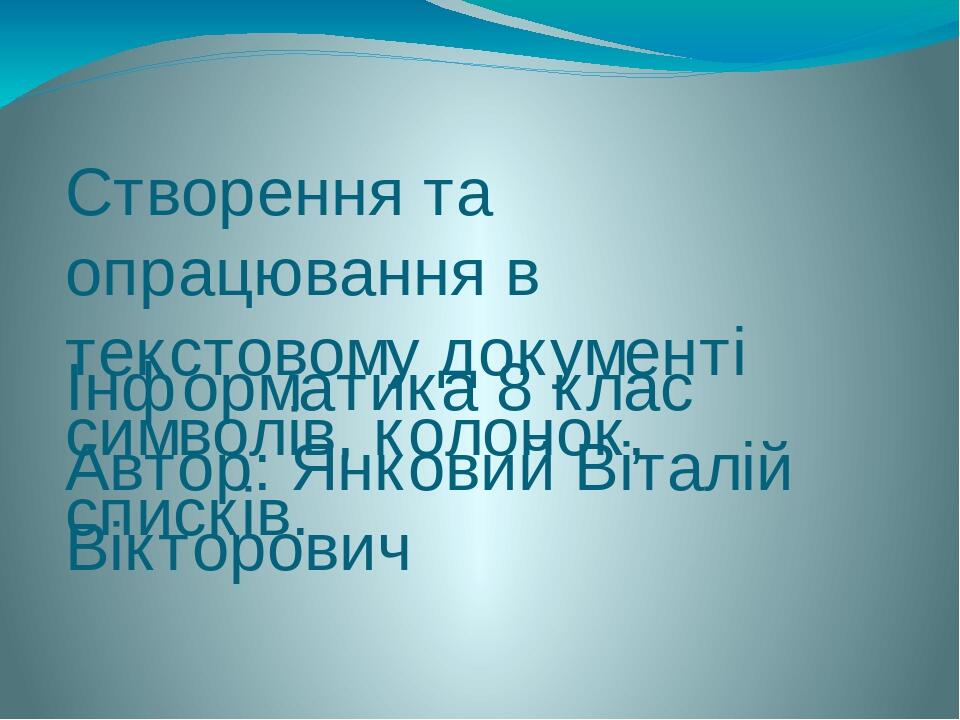 Створення та опрацювання в текстовому документі символів, колонок, списків. Інформатика 8 клас Автор: Янковий Віталій Вікторович